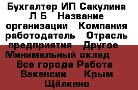 Бухгалтер ИП Сакулина Л.Б › Название организации ­ Компания-работодатель › Отрасль предприятия ­ Другое › Минимальный оклад ­ 1 - Все города Работа » Вакансии   . Крым,Щёлкино